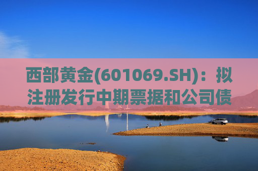 西部黄金(601069.SH)：拟注册发行中期票据和公司债券