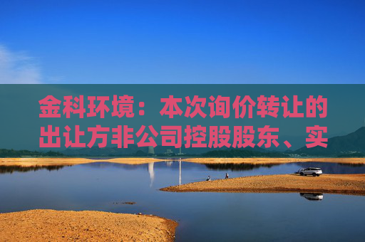 金科环境：本次询价转让的出让方非公司控股股东、实际控制人及其一致行动人