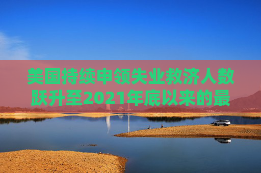 美国持续申领失业救济人数跃升至2021年底以来的最高水平