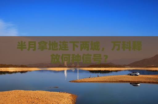 半月拿地连下两城，万科释放何种信号？
