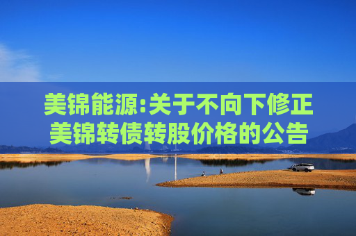 美锦能源:关于不向下修正美锦转债转股价格的公告