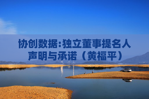 协创数据:独立董事提名人声明与承诺（黄福平）