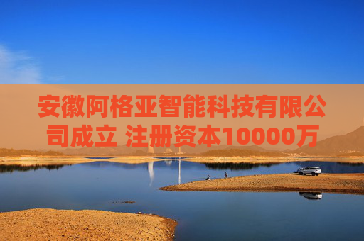 安徽阿格亚智能科技有限公司成立 注册资本10000万人民币  第1张