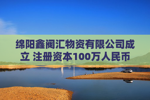 绵阳鑫阀汇物资有限公司成立 注册资本100万人民币