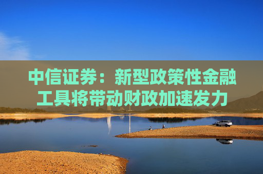 中信证券：新型政策性金融工具将带动财政加速发力