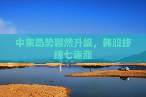 中东局势骤然升级，韩股终结七连涨