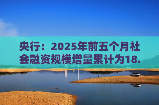 央行：2025年前五个月社会融资规模增量累计为18.63万亿元