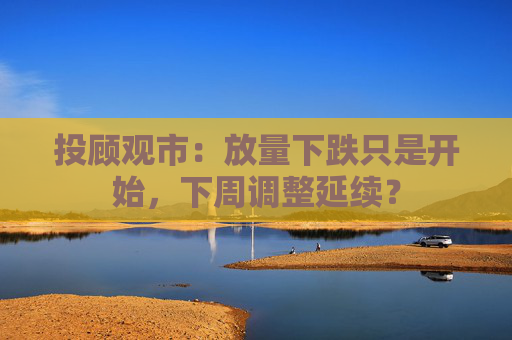 投顾观市：放量下跌只是开始，下周调整延续？