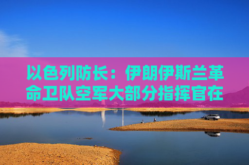 以色列防长：伊朗伊斯兰革命卫队空军大部分指挥官在掩体袭击中丧生