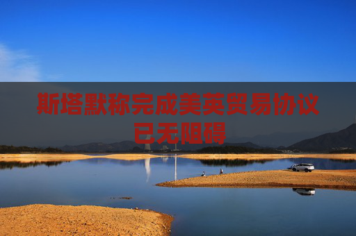 斯塔默称完成美英贸易协议已无阻碍