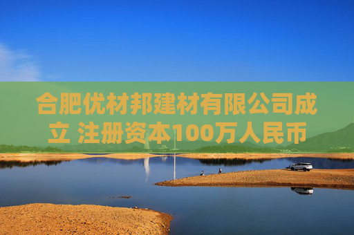 合肥优材邦建材有限公司成立 注册资本100万人民币