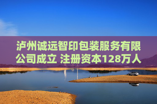 泸州诚远智印包装服务有限公司成立 注册资本128万人民币