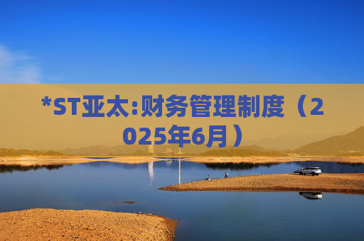 *ST亚太:财务管理制度（2025年6月）