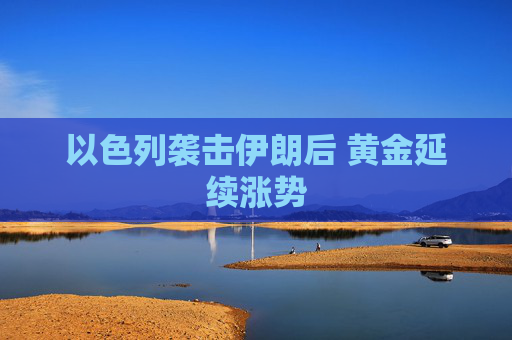 以色列袭击伊朗后 黄金延续涨势