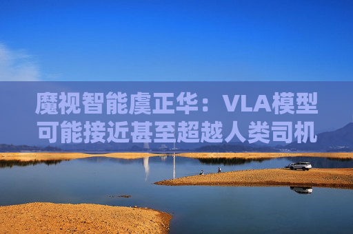 魔视智能虞正华：VLA模型可能接近甚至超越人类司机