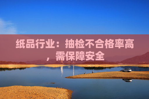 纸品行业：抽检不合格率高，需保障安全