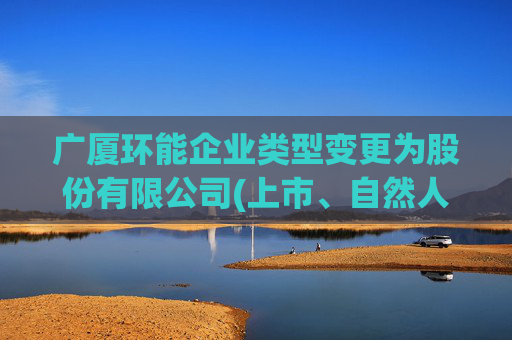 广厦环能企业类型变更为股份有限公司(上市、自然人投资或控股)
