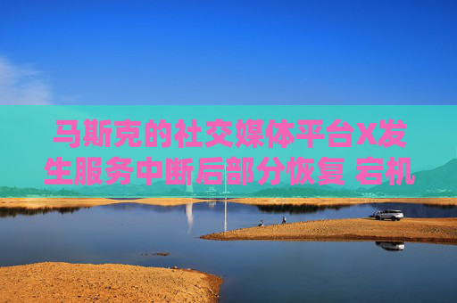 马斯克的社交媒体平台X发生服务中断后部分恢复 宕机监测显示故障峰值超万例