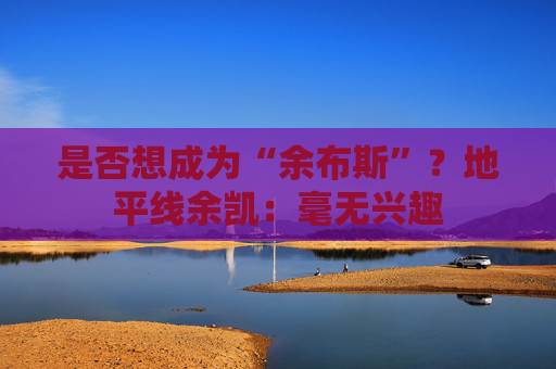 是否想成为“余布斯”？地平线余凯：毫无兴趣