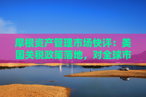摩根资产管理市场快评：美国关税政策落地，对全球市场的影响