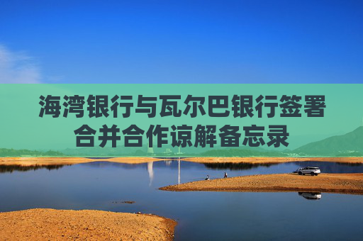 海湾银行与瓦尔巴银行签署合并合作谅解备忘录