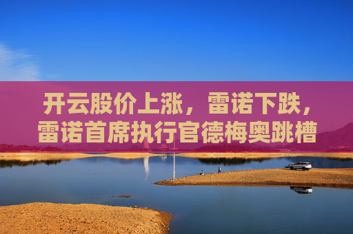 开云股价上涨，雷诺下跌，雷诺首席执行官德梅奥跳槽去了开云
