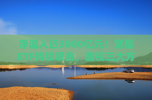 净流入近3000亿元！宽基ETF持续吸金，重视三大方向