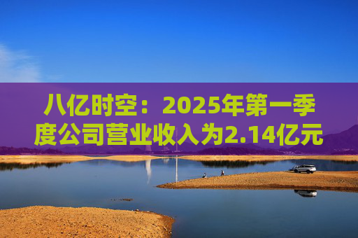 八亿时空：2025年第一季度公司营业收入为2.14亿元，同比增长19.21%