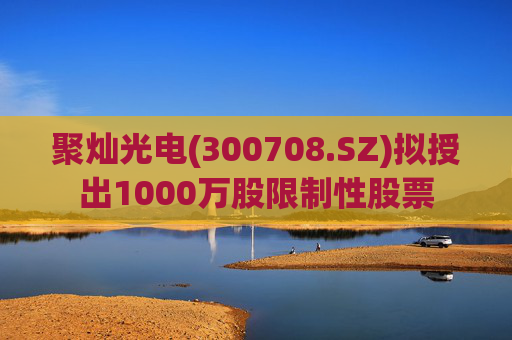 聚灿光电(300708.SZ)拟授出1000万股限制性股票