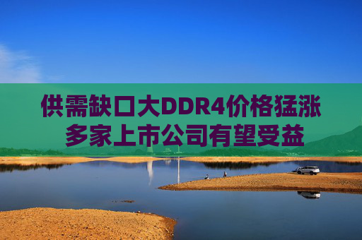 供需缺口大DDR4价格猛涨 多家上市公司有望受益