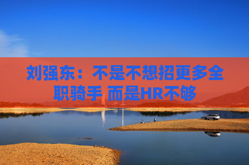 刘强东：不是不想招更多全职骑手 而是HR不够