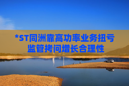 *ST同洲靠高功率业务扭亏 监管拷问增长合理性