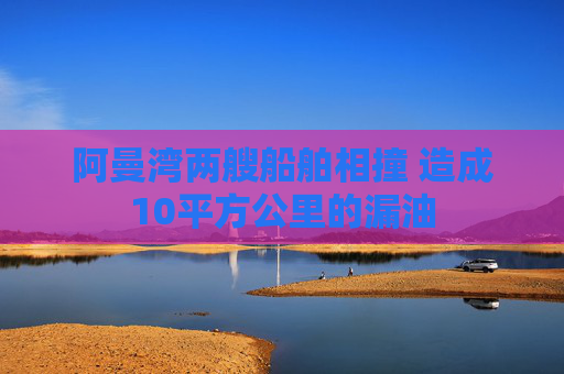 阿曼湾两艘船舶相撞 造成10平方公里的漏油