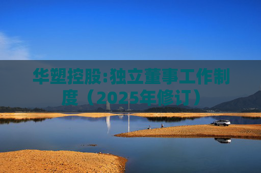 华塑控股:独立董事工作制度（2025年修订）