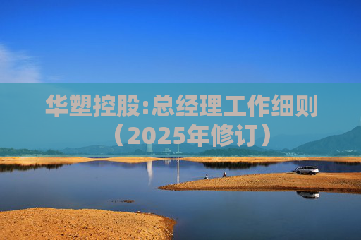 华塑控股:总经理工作细则（2025年修订）