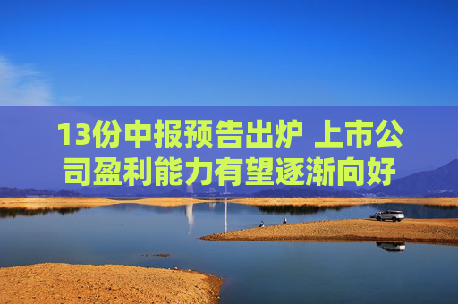 13份中报预告出炉 上市公司盈利能力有望逐渐向好  第1张