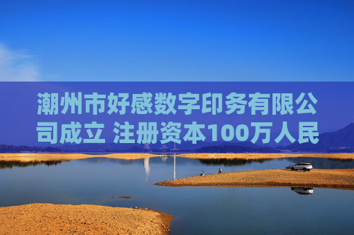 潮州市好感数字印务有限公司成立 注册资本100万人民币