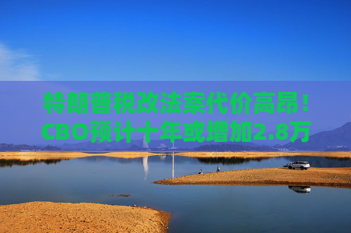 特朗普税改法案代价高昂！CBO预计十年或增加2.8万亿联邦债务  第1张