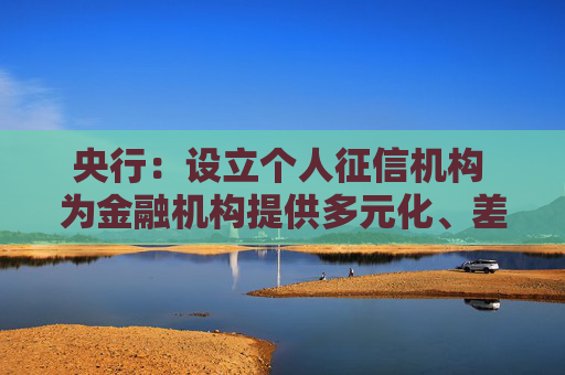 央行：设立个人征信机构 为金融机构提供多元化、差异化个人征信产品