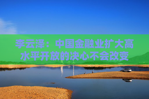 李云泽：中国金融业扩大高水平开放的决心不会改变