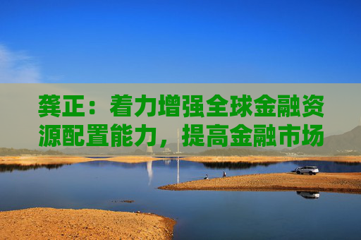 龚正：着力增强全球金融资源配置能力，提高金融市场国际化水平