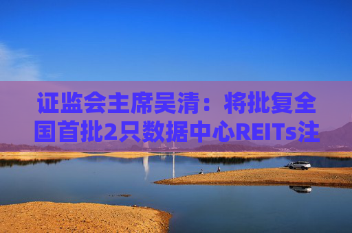 证监会主席吴清：将批复全国首批2只数据中心REITs注册