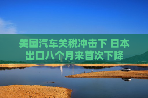 美国汽车关税冲击下 日本出口八个月来首次下降