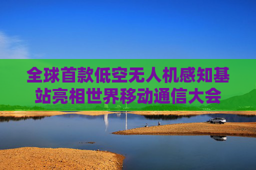 全球首款低空无人机感知基站亮相世界移动通信大会