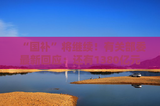 “国补”将继续！有关部委最新回应：还有1380亿元中央资金将分批下达