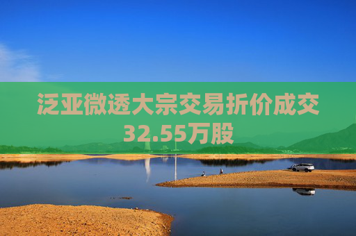 泛亚微透大宗交易折价成交32.55万股