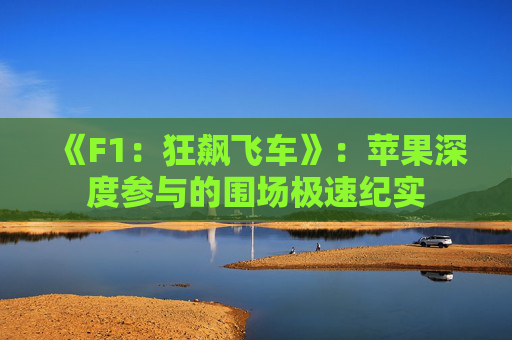 《F1：狂飙飞车》：苹果深度参与的围场极速纪实
