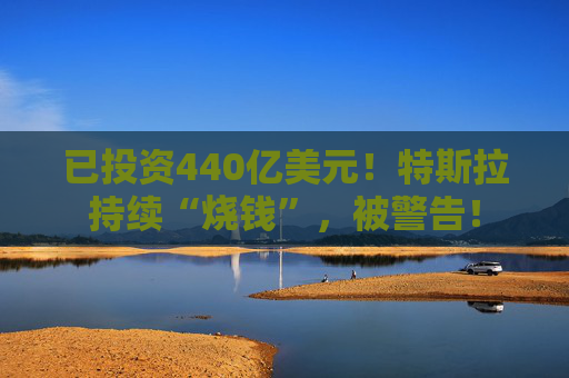 已投资440亿美元！特斯拉持续“烧钱”，被警告！