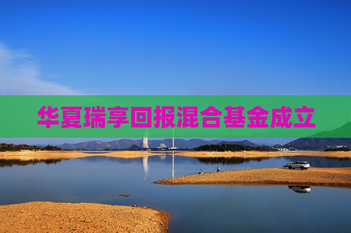 华夏瑞享回报混合基金成立