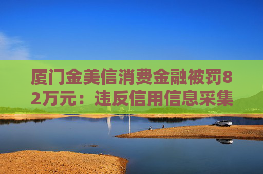 厦门金美信消费金融被罚82万元：违反信用信息采集、提供、查询及相关管理规定